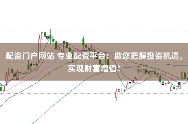 配资门户网站 专业配资平台：助您把握投资机遇，实现财富增值！