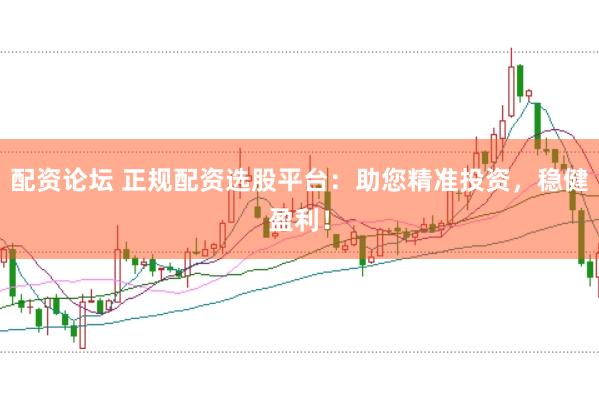 配资论坛 正规配资选股平台：助您精准投资，稳健盈利！