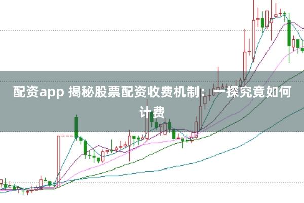 配资app 揭秘股票配资收费机制：一探究竟如何计费