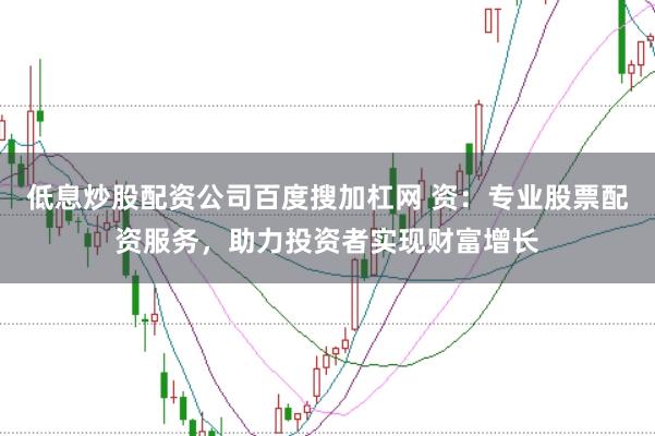低息炒股配资公司百度搜加杠网 资：专业股票配资服务，助力投资者实现财富增长