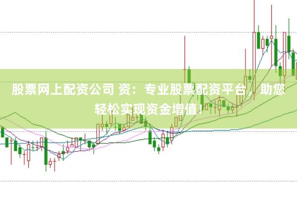 股票网上配资公司 资：专业股票配资平台，助您轻松实现资金增值！