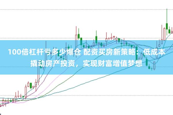 100倍杠杆亏多少爆仓 配资买房新策略：低成本撬动房产投资，实现财富增值梦想