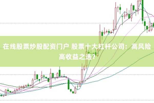 在线股票炒股配资门户 股票十大杠杆公司：高风险高收益之选？