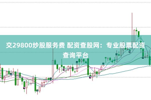 交29800炒股服务费 配资查股网：专业股票配资查询平台
