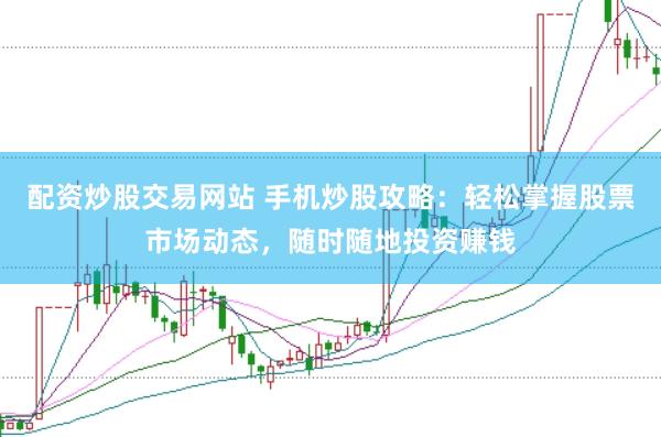 配资炒股交易网站 手机炒股攻略：轻松掌握股票市场动态，随时随地投资赚钱