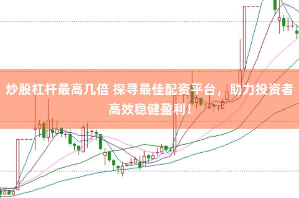 炒股杠杆最高几倍 探寻最佳配资平台，助力投资者高效稳健盈利！