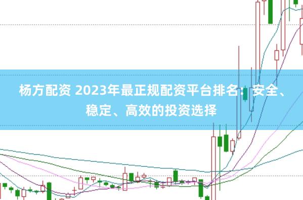 杨方配资 2023年最正规配资平台排名：安全、稳定、高效的投资选择