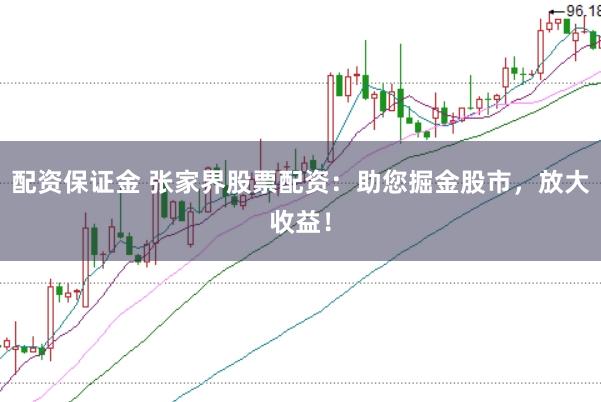 配资保证金 张家界股票配资：助您掘金股市，放大收益！