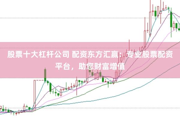 股票十大杠杆公司 配资东方汇赢：专业股票配资平台，助您财富增值
