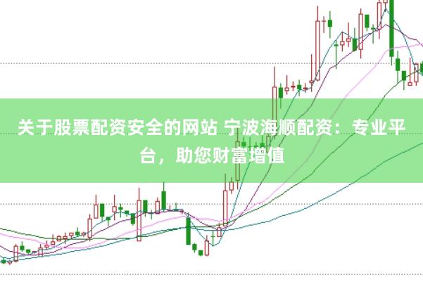 关于股票配资安全的网站 宁波海顺配资：专业平台，助您财富增值