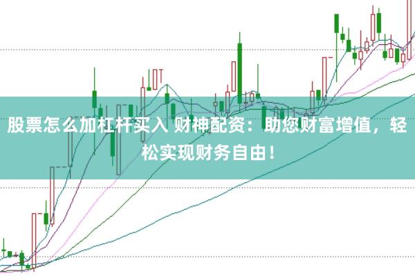 股票怎么加杠杆买入 财神配资：助您财富增值，轻松实现财务自由！