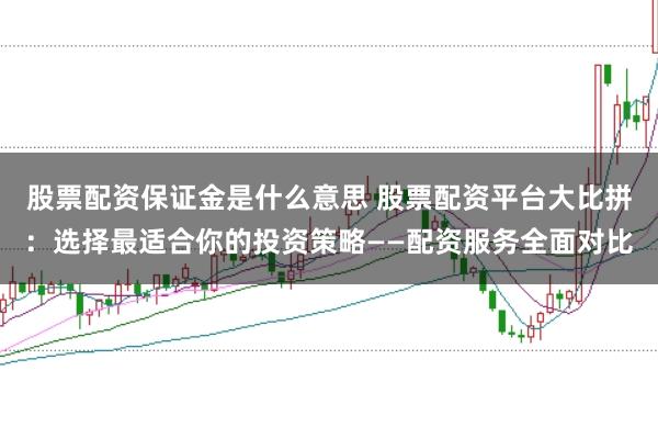 股票配资保证金是什么意思 股票配资平台大比拼：选择最适合你的投资策略——配资服务全面对比
