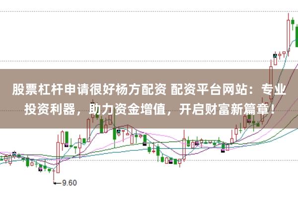 股票杠杆申请很好杨方配资 配资平台网站：专业投资利器，助力资金增值，开启财富新篇章！