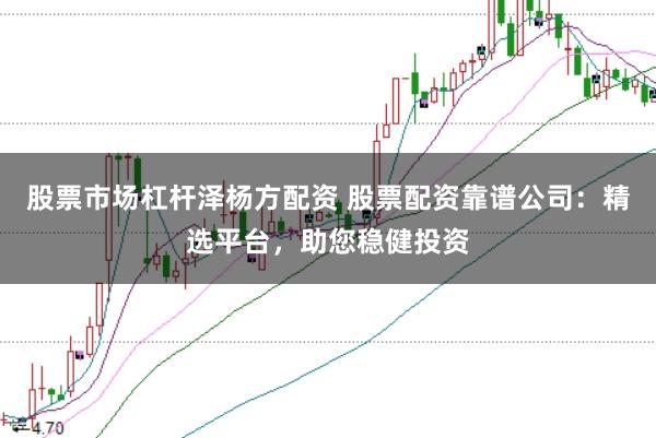 股票市场杠杆泽杨方配资 股票配资靠谱公司：精选平台，助您稳健投资