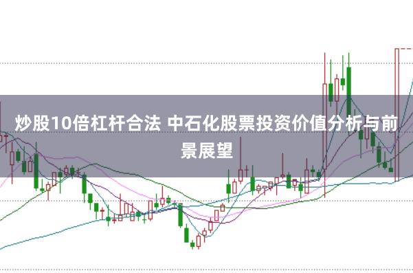 炒股10倍杠杆合法 中石化股票投资价值分析与前景展望