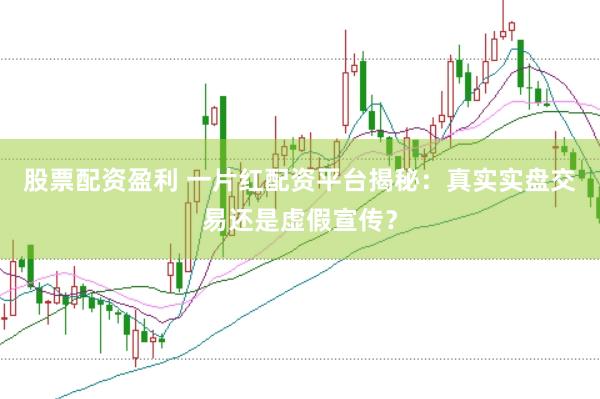 股票配资盈利 一片红配资平台揭秘：真实实盘交易还是虚假宣传？