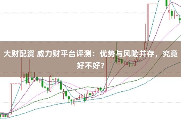 大财配资 威力财平台评测：优势与风险并存，究竟好不好？