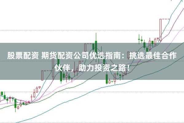股票配资 期货配资公司优选指南：挑选最佳合作伙伴，助力投资之路！