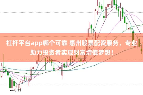 杠杆平台app哪个可靠 惠州股票配资服务，专业助力投资者实现财富增值梦想！