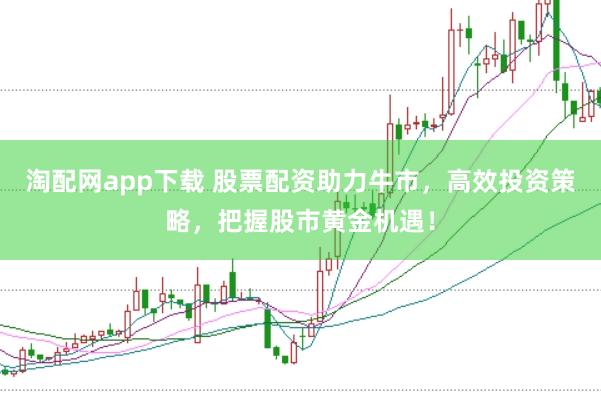 淘配网app下载 股票配资助力牛市，高效投资策略，把握股市黄金机遇！