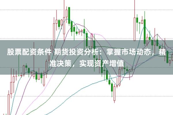 股票配资条件 期货投资分析：掌握市场动态，精准决策，实现资产增值