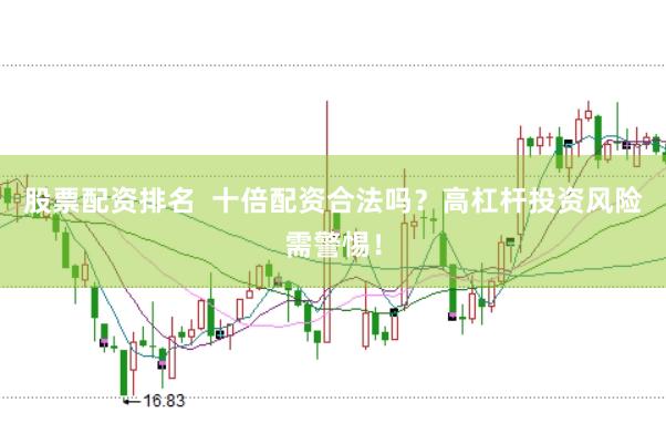 股票配资排名  十倍配资合法吗？高杠杆投资风险需警惕！