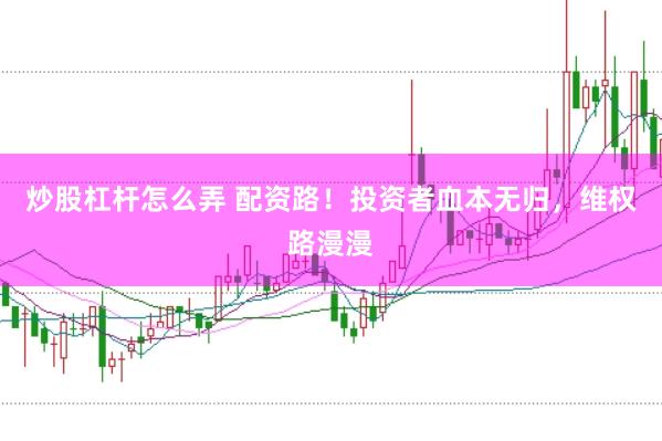炒股杠杆怎么弄 配资路！投资者血本无归，维权路漫漫