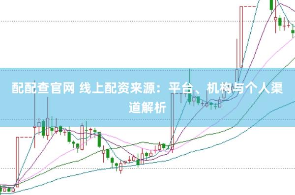 配配查官网 线上配资来源：平台、机构与个人渠道解析