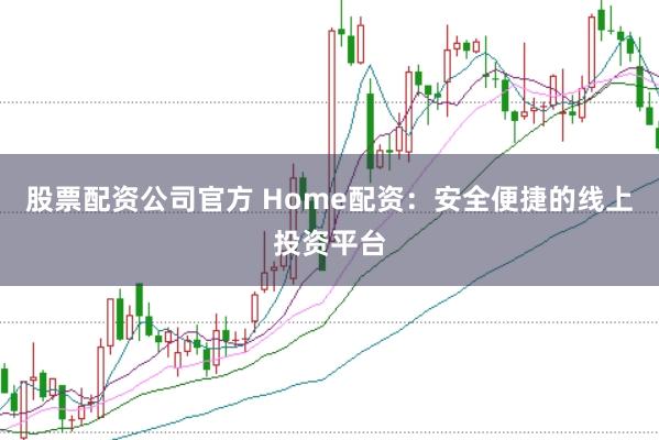 股票配资公司官方 Home配资：安全便捷的线上投资平台