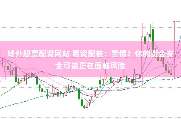场外股票配资网站 易资配被：警惕！你的资金安全可能正在面临风险