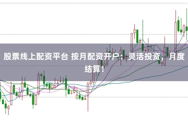 股票线上配资平台 按月配资开户：灵活投资，月度结算！