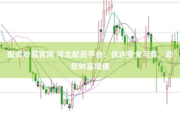 配资炒股官网 河北配资平台：优选安全可靠，助您财富增值