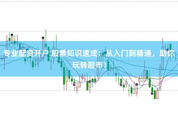 专业配资开户 股票知识速成：从入门到精通，助你玩转股市！