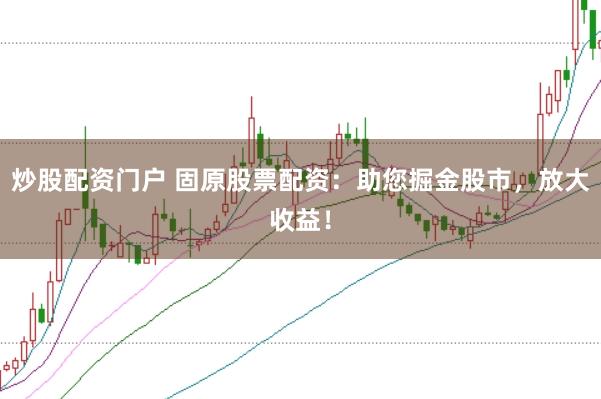 炒股配资门户 固原股票配资：助您掘金股市，放大收益！