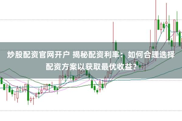 炒股配资官网开户 揭秘配资利率：如何合理选择配资方案以获取最优收益？