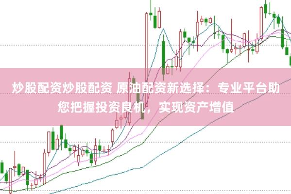 炒股配资炒股配资 原油配资新选择：专业平台助您把握投资良机，实现资产增值