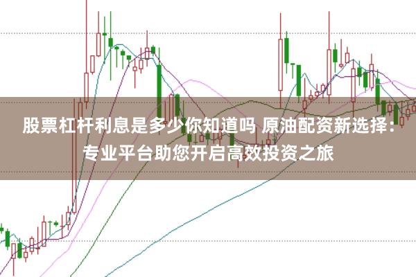 股票杠杆利息是多少你知道吗 原油配资新选择：专业平台助您开启高效投资之旅
