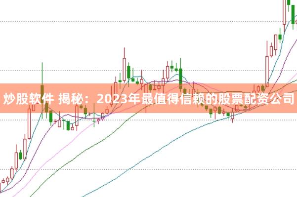 炒股软件 揭秘：2023年最值得信赖的股票配资公司