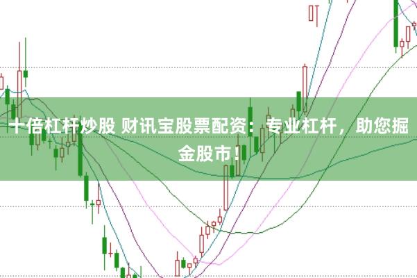 十倍杠杆炒股 财讯宝股票配资：专业杠杆，助您掘金股市！