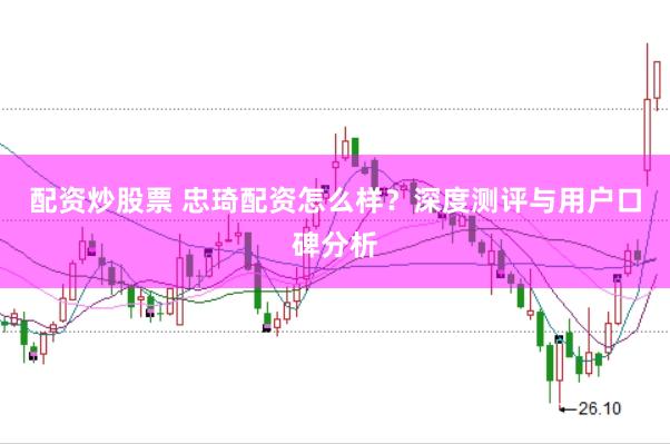 配资炒股票 忠琦配资怎么样？深度测评与用户口碑分析