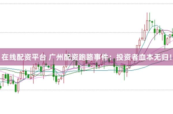 在线配资平台 广州配资跑路事件：投资者血本无归！