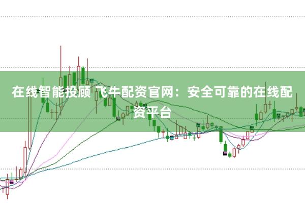 在线智能投顾 飞牛配资官网：安全可靠的在线配资平台