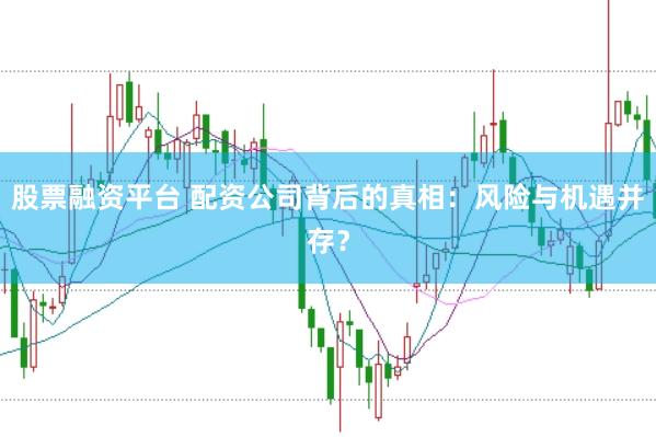 股票融资平台 配资公司背后的真相：风险与机遇并存？