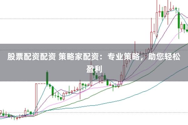 股票配资配资 策略家配资：专业策略，助您轻松盈利