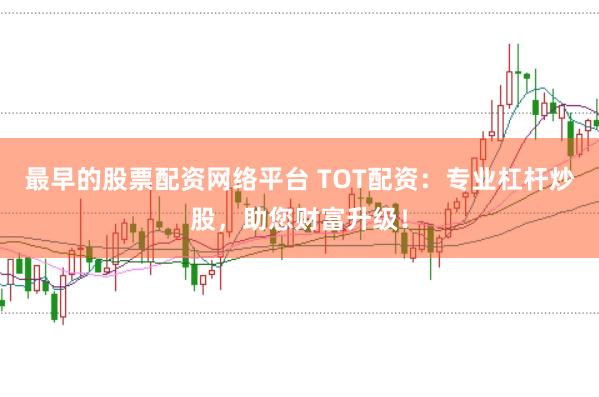 最早的股票配资网络平台 TOT配资：专业杠杆炒股，助您财富升级！