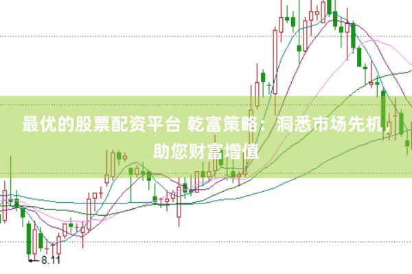 最优的股票配资平台 乾富策略：洞悉市场先机，助您财富增值