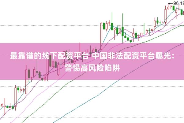 最靠谱的线下配资平台 中国非法配资平台曝光：警惕高风险陷阱