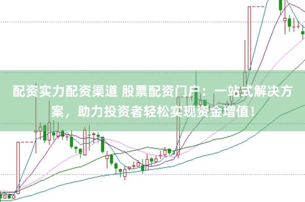 配资实力配资渠道 股票配资门户：一站式解决方案，助力投资者轻松实现资金增值！