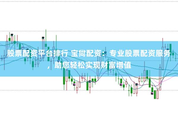 股票配资平台排行 宝尙配资：专业股票配资服务，助您轻松实现财富增值