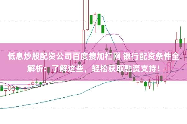 低息炒股配资公司百度搜加杠网 银行配资条件全解析：了解这些，轻松获取融资支持！